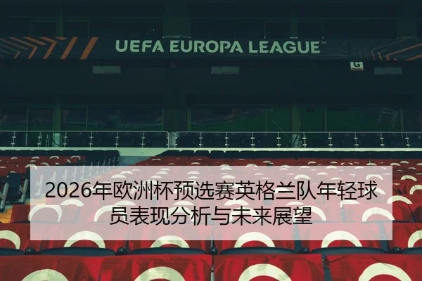2026年欧洲杯预选赛英格兰队年轻球员表现分析与未来展望