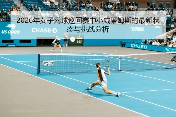 2026年女子网球巡回赛中小威廉姆斯的最新状态与挑战分析