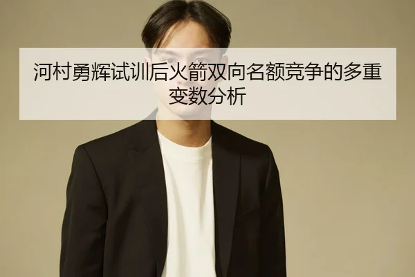 河村勇辉试训后火箭双向名额竞争的多重变数分析