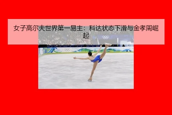 女子高尔夫世界第一易主：科达状态下滑与金孝周崛起