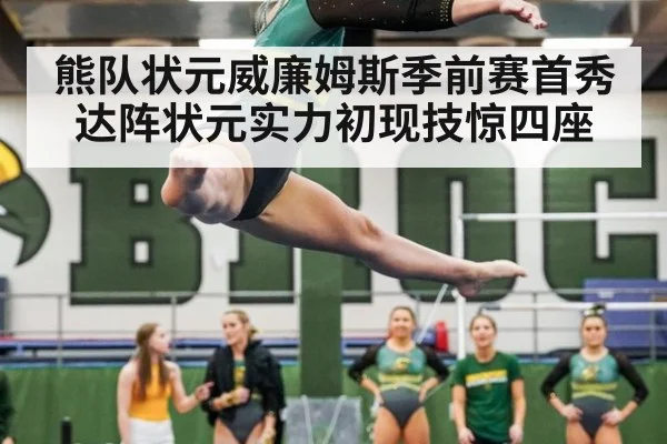 熊队状元威廉姆斯季前赛首秀达阵状元实力初现技惊四座